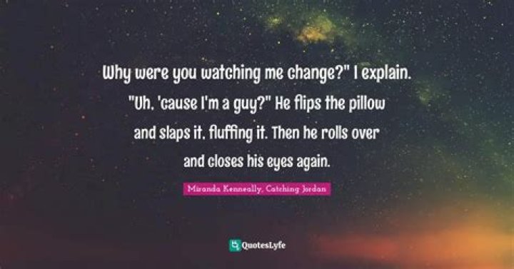 Why were you watching me change?" I explain. "Uh, 'cause I'm a guy?" H
